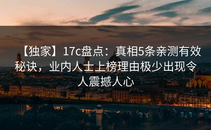 【独家】17c盘点：真相5条亲测有效秘诀，业内人士上榜理由极少出现令人震撼人心