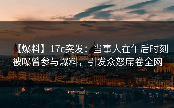 【爆料】17c突发：当事人在午后时刻被曝曾参与爆料，引发众怒席卷全网