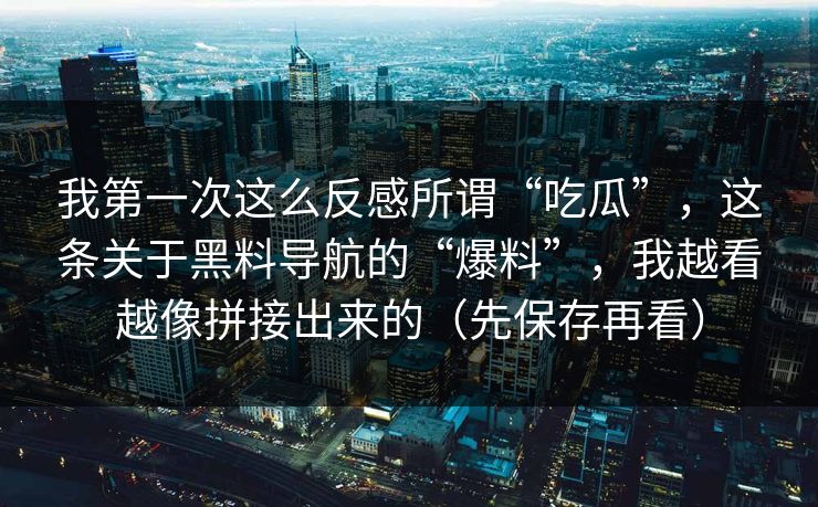 我第一次这么反感所谓“吃瓜”，这条关于黑料导航的“爆料”，我越看越像拼接出来的（先保存再看）