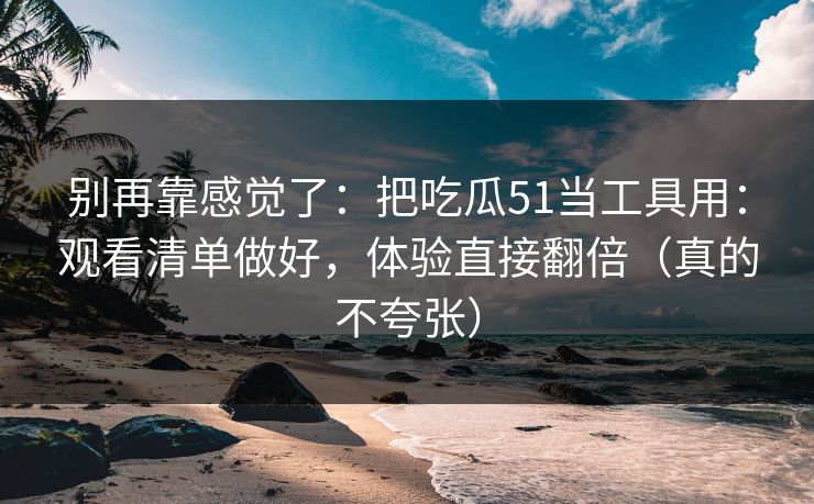 别再靠感觉了：把吃瓜51当工具用：观看清单做好，体验直接翻倍（真的不夸张）