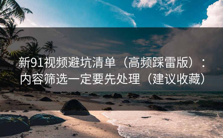 新91视频避坑清单（高频踩雷版）：内容筛选一定要先处理（建议收藏）