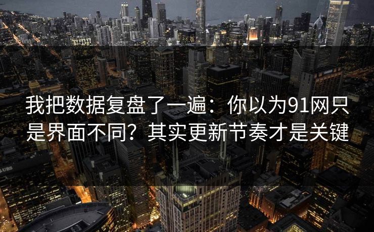 我把数据复盘了一遍：你以为91网只是界面不同？其实更新节奏才是关键