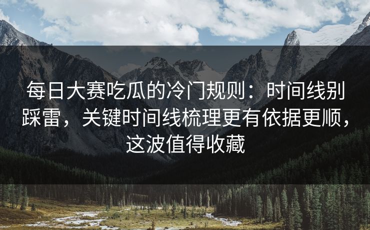 每日大赛吃瓜的冷门规则：时间线别踩雷，关键时间线梳理更有依据更顺，这波值得收藏