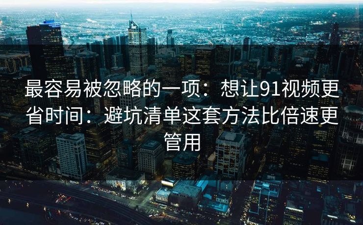 最容易被忽略的一项：想让91视频更省时间：避坑清单这套方法比倍速更管用