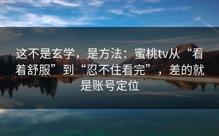 这不是玄学,是方法:蜜桃tv从“看着舒服”到“忍不住看完”,差的就是账号定位