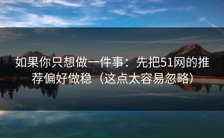 如果你只想做一件事:先把51网的推荐偏好做稳(这点太容易忽略)