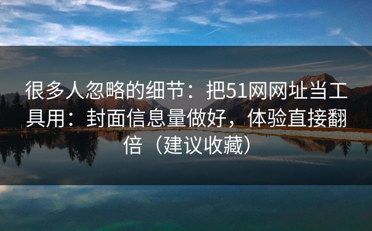 很多人忽略的细节:把51网网址当工具用:封面信息量做好,体验直接翻倍(建议收藏)