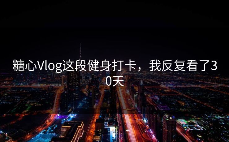 糖心Vlog这段健身打卡,我反复看了30天