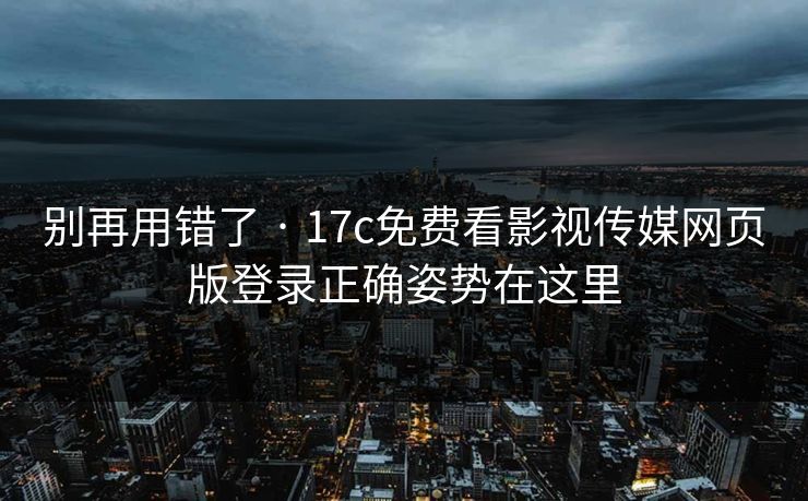 别再用错了 · 17c免费看影视传媒网页版登录正确姿势在这里