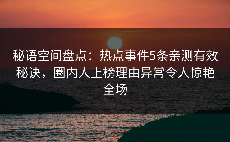 秘语空间盘点：热点事件5条亲测有效秘诀，圈内人上榜理由异常令人惊艳全场