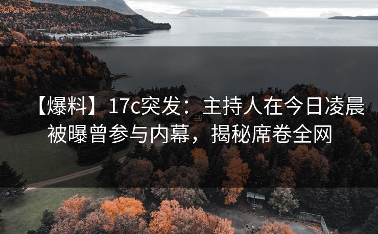 【爆料】17c突发：主持人在今日凌晨被曝曾参与内幕，揭秘席卷全网