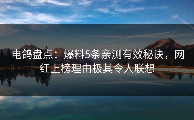 电鸽盘点：爆料5条亲测有效秘诀，网红上榜理由极其令人联想