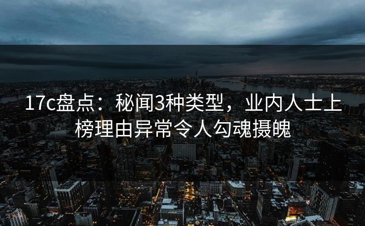 17c盘点：秘闻3种类型，业内人士上榜理由异常令人勾魂摄魄