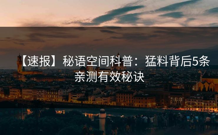【速报】秘语空间科普：猛料背后5条亲测有效秘诀