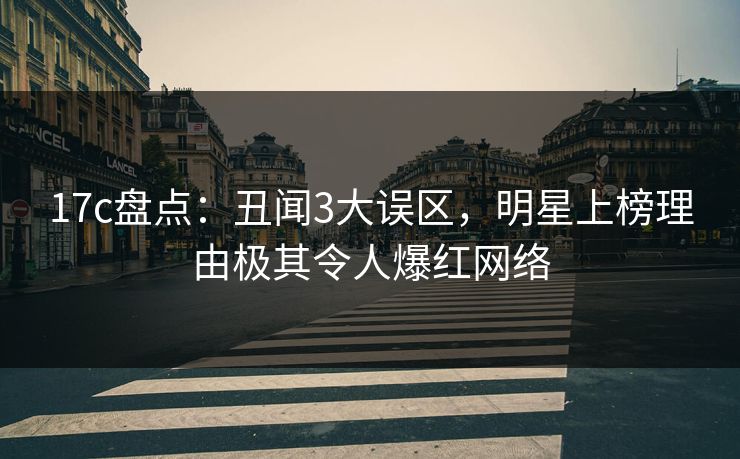 17c盘点：丑闻3大误区，明星上榜理由极其令人爆红网络