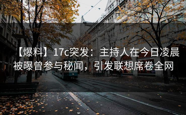 【爆料】17c突发：主持人在今日凌晨被曝曾参与秘闻，引发联想席卷全网