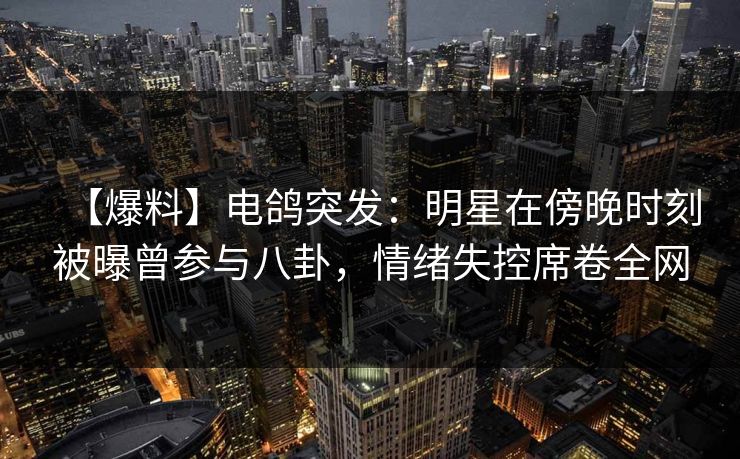 【爆料】电鸽突发：明星在傍晚时刻被曝曾参与八卦，情绪失控席卷全网