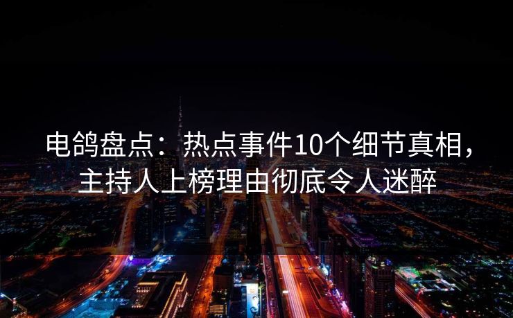 电鸽盘点：热点事件10个细节真相，主持人上榜理由彻底令人迷醉