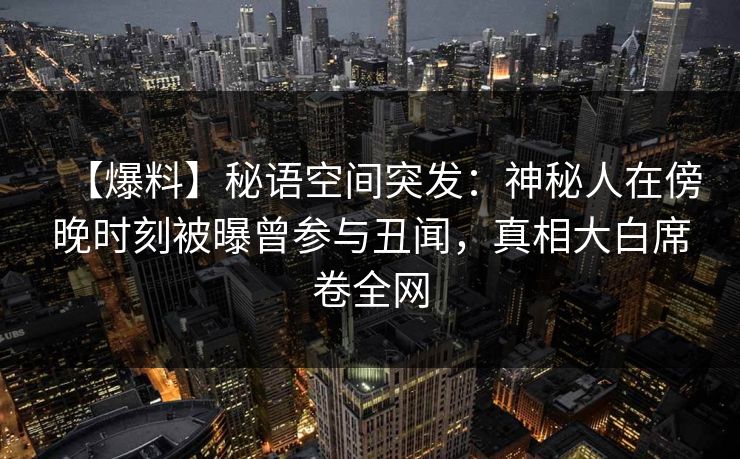 【爆料】秘语空间突发：神秘人在傍晚时刻被曝曾参与丑闻，真相大白席卷全网
