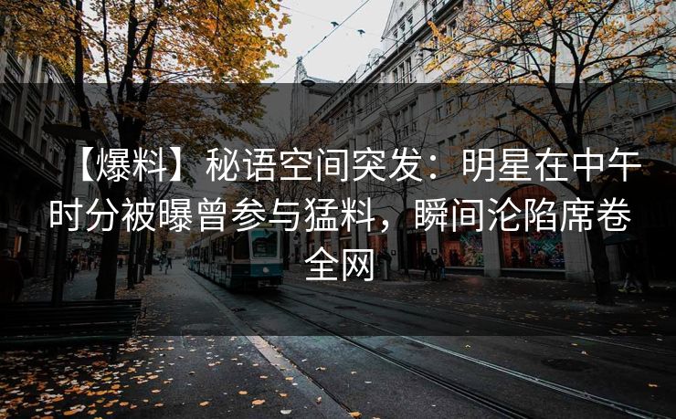 【爆料】秘语空间突发：明星在中午时分被曝曾参与猛料，瞬间沦陷席卷全网