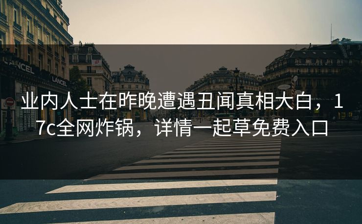 业内人士在昨晚遭遇丑闻真相大白,17c全网炸锅,详情一起草免费入口 业内人士在昨晚遭遇丑闻真相大白,17c全网炸锅,详情一起草免费入口