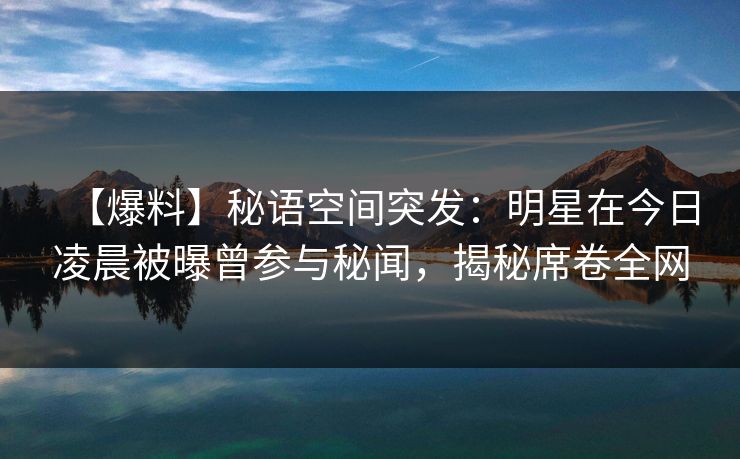 【爆料】秘语空间突发：明星在今日凌晨被曝曾参与秘闻，揭秘席卷全网