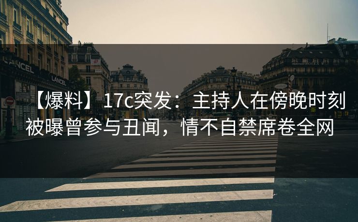 【爆料】17c突发：主持人在傍晚时刻被曝曾参与丑闻，情不自禁席卷全网