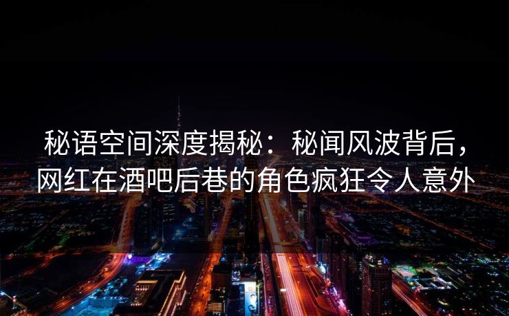 秘语空间深度揭秘：秘闻风波背后，网红在酒吧后巷的角色疯狂令人意外