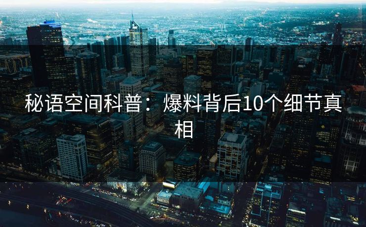 秘语空间科普：爆料背后10个细节真相