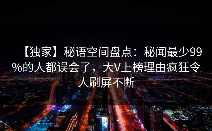 【独家】秘语空间盘点：秘闻最少99%的人都误会了，大V上榜理由疯狂令人刷屏不断
