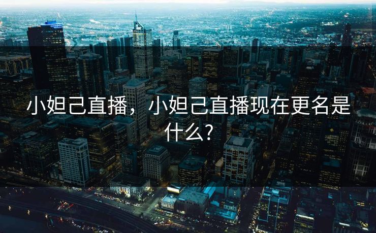 小妲己直播，小妲己直播现在更名是什么?