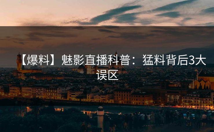 【爆料】魅影直播科普：猛料背后3大误区