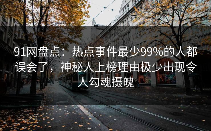 91网盘点：热点事件最少99%的人都误会了，神秘人上榜理由极少出现令人勾魂摄魄