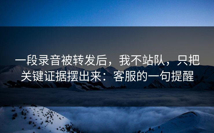 一段录音被转发后，我不站队，只把关键证据摆出来：客服的一句提醒