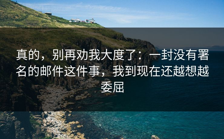 真的，别再劝我大度了：一封没有署名的邮件这件事，我到现在还越想越委屈